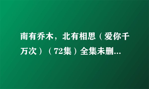 南有乔木，北有相思（爱你千万次）（72集）全集未删减高清版免费下载