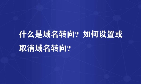 什么是域名转向？如何设置或取消域名转向？