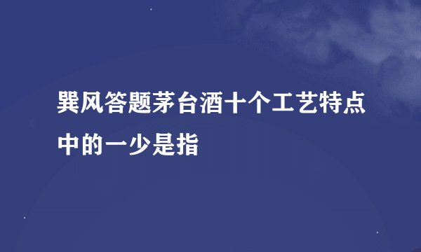 巽风答题茅台酒十个工艺特点中的一少是指