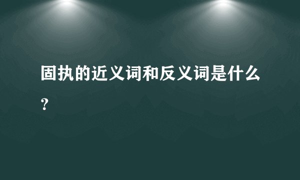 固执的近义词和反义词是什么？
