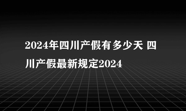 2024年四川产假有多少天 四川产假最新规定2024