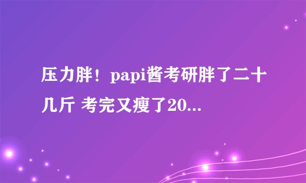 压力胖！papi酱考研胖了二十几斤 考完又瘦了20斤太自律！