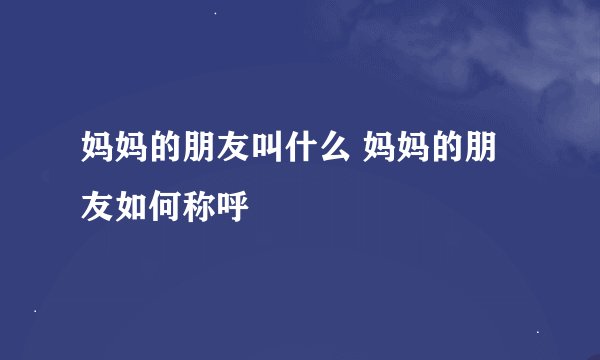 妈妈的朋友叫什么 妈妈的朋友如何称呼