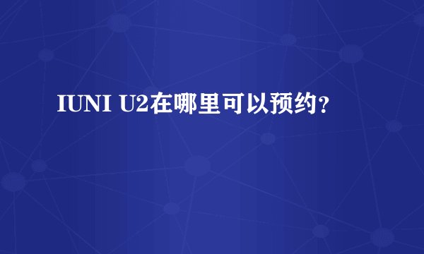 IUNI U2在哪里可以预约?