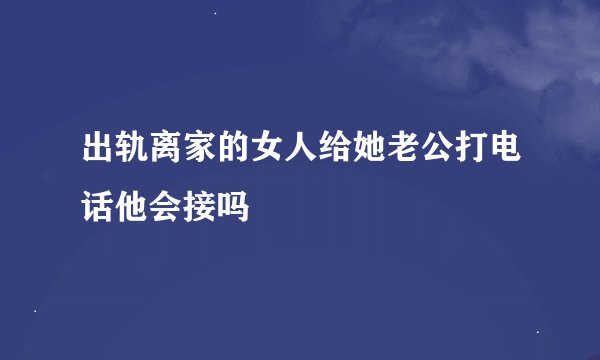 出轨离家的女人给她老公打电话他会接吗