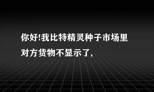 你好!我比特精灵种子市场里对方货物不显示了,