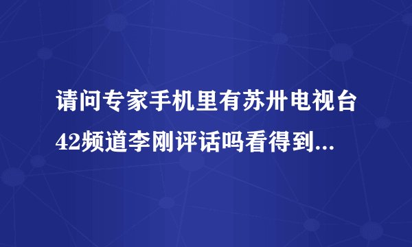 请问专家手机里有苏卅电视台42频道李刚评话吗看得到吗谢谢专家