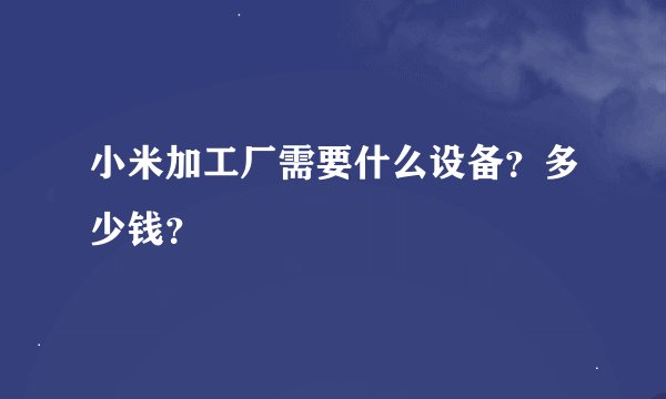 小米加工厂需要什么设备？多少钱？