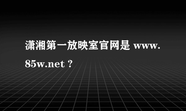 潇湘第一放映室官网是 www.85w.net ?