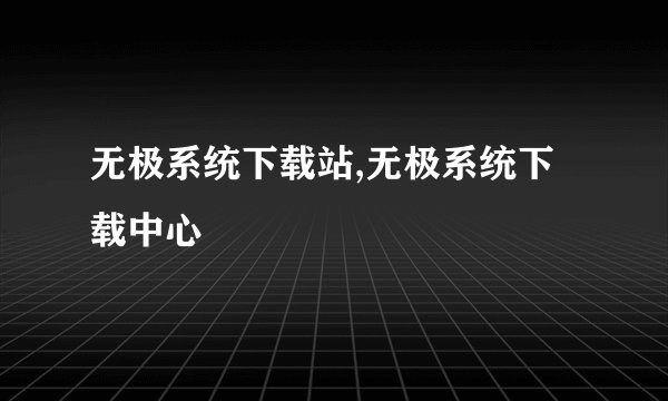 无极系统下载站,无极系统下载中心