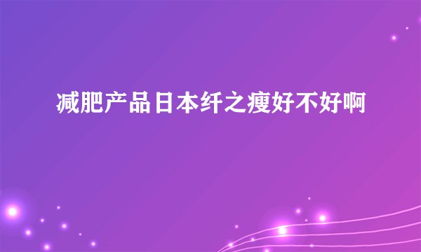 减肥产品日本纤之瘦好不好啊