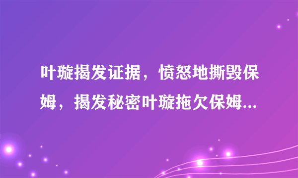 叶璇揭发证据，愤怒地撕毁保姆，揭发秘密叶璇拖欠保姆工资，亲手撕毁保姆的整个故事