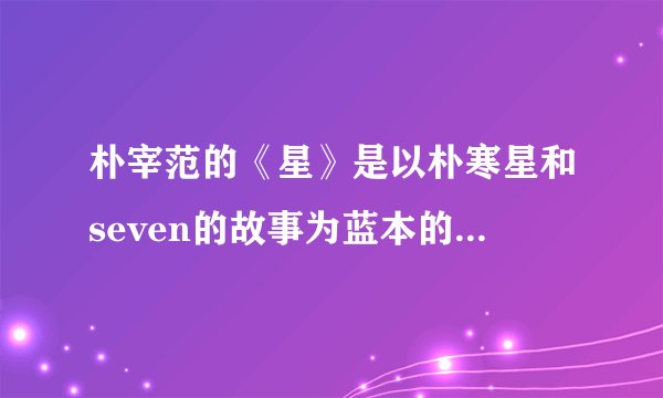 朴宰范的《星》是以朴寒星和seven的故事为蓝本的,朴寒星和seven...