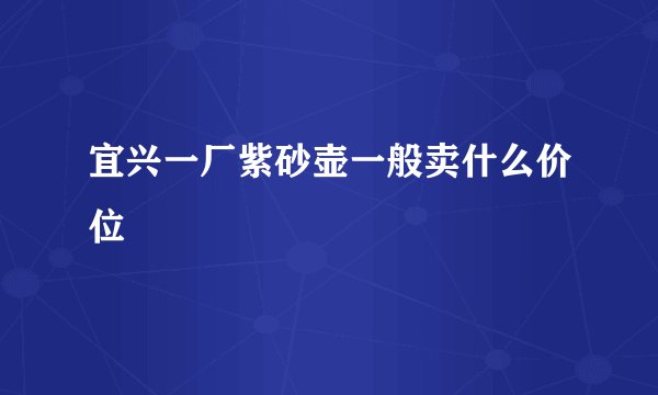宜兴一厂紫砂壶一般卖什么价位