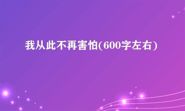 我从此不再害怕(600字左右)