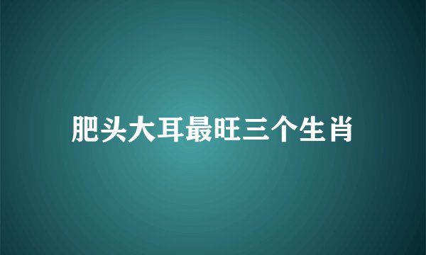 肥头大耳最旺三个生肖