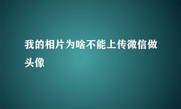 我的相片为啥不能上传微信做头像
