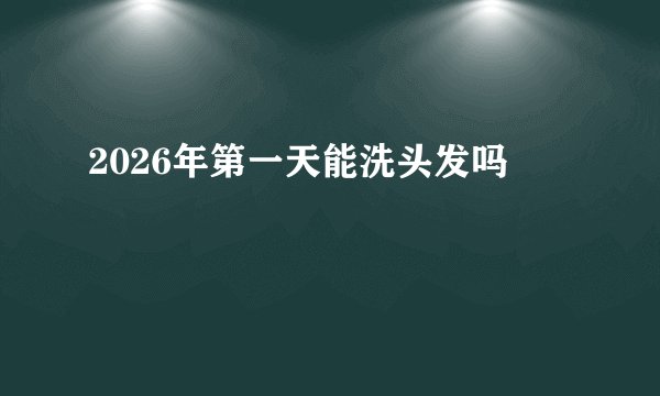2026年第一天能洗头发吗