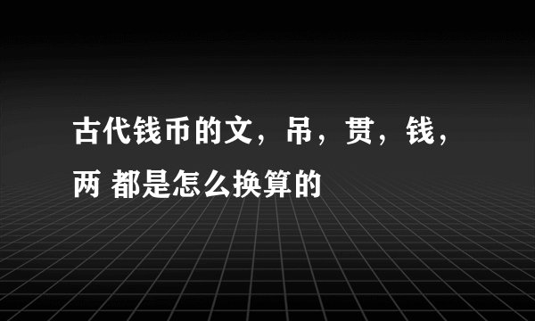 古代钱币的文，吊，贯，钱，两 都是怎么换算的
