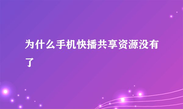为什么手机快播共享资源没有了