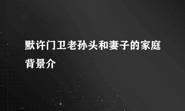 默许门卫老孙头和妻子的家庭背景介