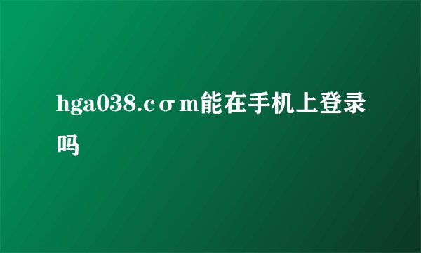hga038.cσm能在手机上登录吗