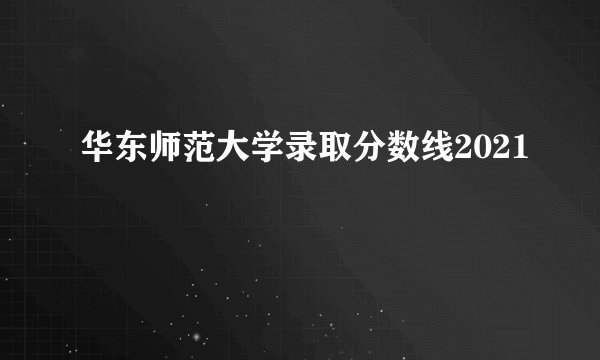 华东师范大学录取分数线2021