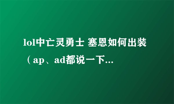 lol中亡灵勇士 塞恩如何出装（ap、ad都说一下），另外ap、ad哪个比较好用（或者是适合新手用），谢谢