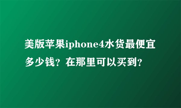 美版苹果iphone4水货最便宜多少钱？在那里可以买到？