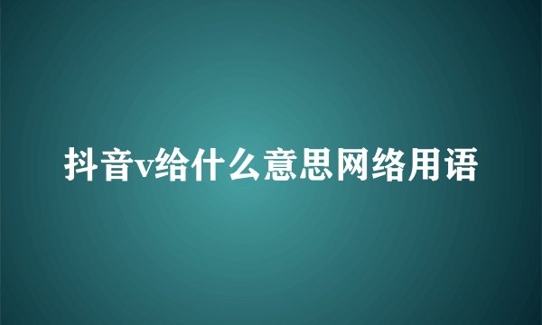 抖音v给什么意思网络用语