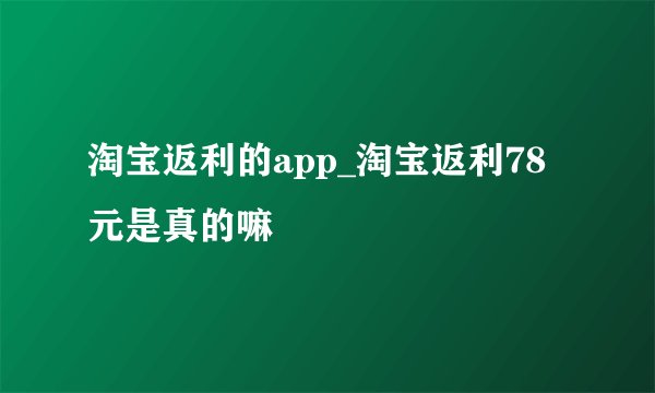 淘宝返利的app_淘宝返利78元是真的嘛