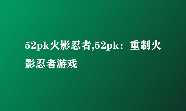 52pk火影忍者,52pk：重制火影忍者游戏