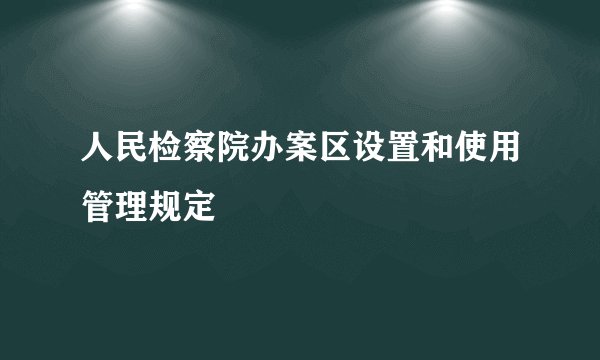 人民检察院办案区设置和使用管理规定
