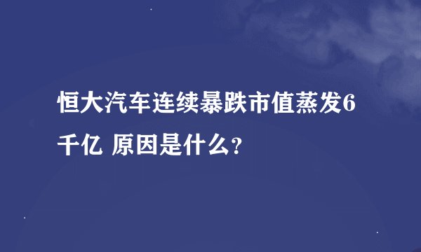 恒大汽车连续暴跌市值蒸发6千亿 原因是什么？