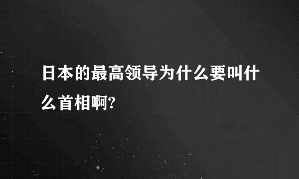 日本的最高领导为什么要叫什么首相啊?