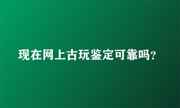 现在网上古玩鉴定可靠吗？