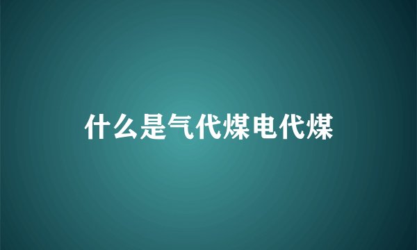 什么是气代煤电代煤