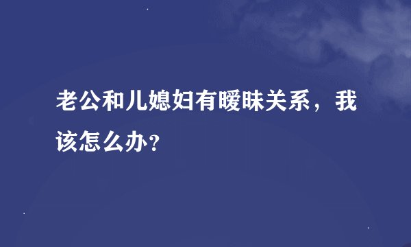 老公和儿媳妇有暧昧关系，我该怎么办？