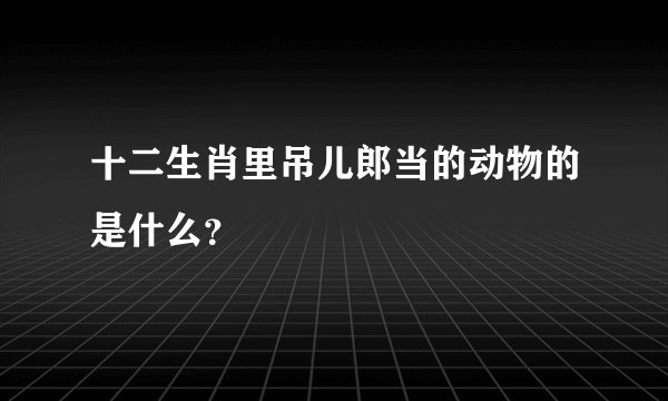 十二生肖里吊儿郎当的动物的是什么？