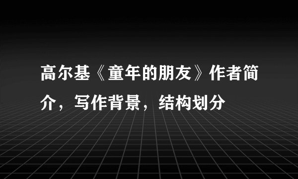 高尔基《童年的朋友》作者简介，写作背景，结构划分