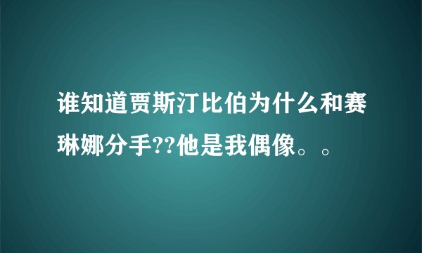 谁知道贾斯汀比伯为什么和赛琳娜分手??他是我偶像。。