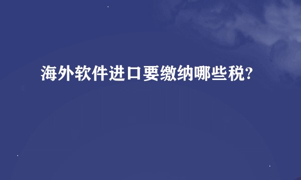 海外软件进口要缴纳哪些税?