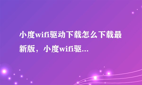 小度wifi驱动下载怎么下载最新版，小度wifi驱动下载怎么下载最新版本