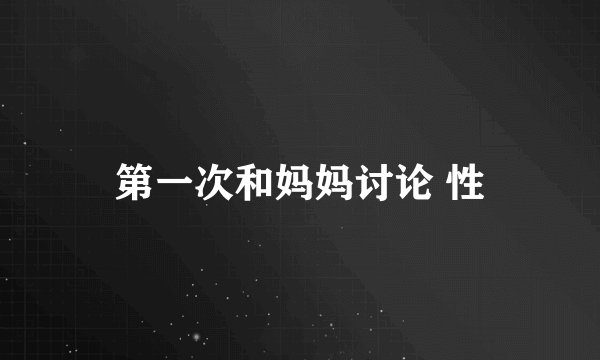 第一次和妈妈讨论 性