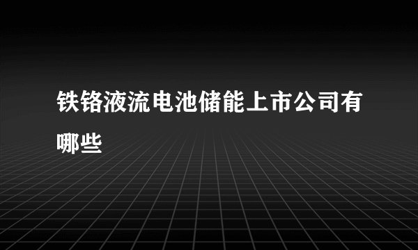 铁铬液流电池储能上市公司有哪些