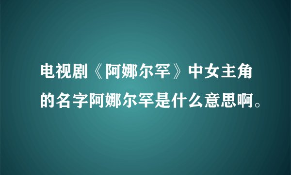 电视剧《阿娜尔罕》中女主角的名字阿娜尔罕是什么意思啊。