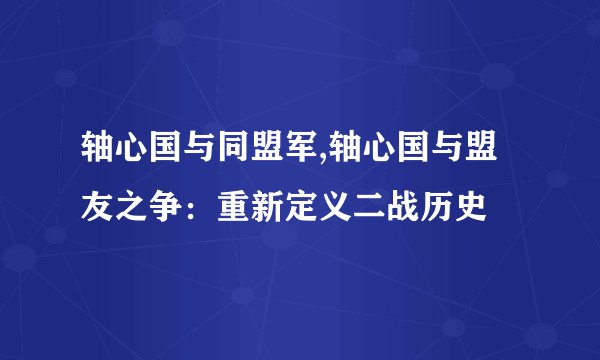 轴心国与同盟军,轴心国与盟友之争：重新定义二战历史