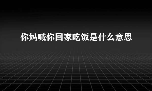 你妈喊你回家吃饭是什么意思