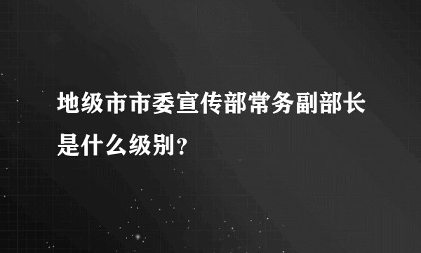 地级市市委宣传部常务副部长是什么级别？