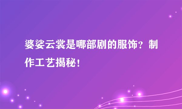 婆娑云裳是哪部剧的服饰？制作工艺揭秘！